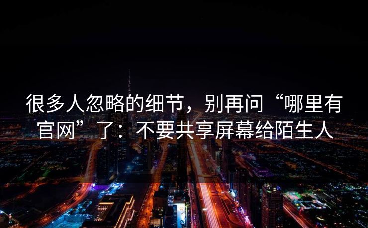 很多人忽略的细节，别再问“哪里有官网”了：不要共享屏幕给陌生人