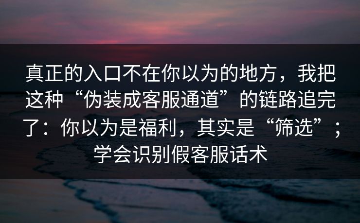 真正的入口不在你以为的地方，我把这种“伪装成客服通道”的链路追完了：你以为是福利，其实是“筛选”；学会识别假客服话术