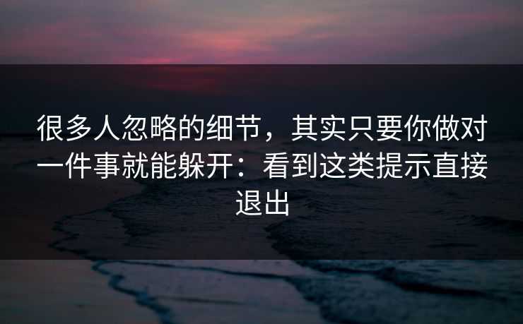 很多人忽略的细节，其实只要你做对一件事就能躲开：看到这类提示直接退出