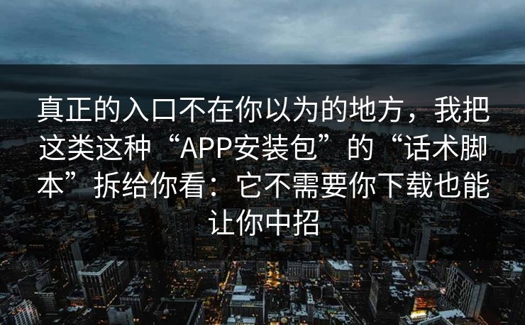 真正的入口不在你以为的地方，我把这类这种“APP安装包”的“话术脚本”拆给你看：它不需要你下载也能让你中招