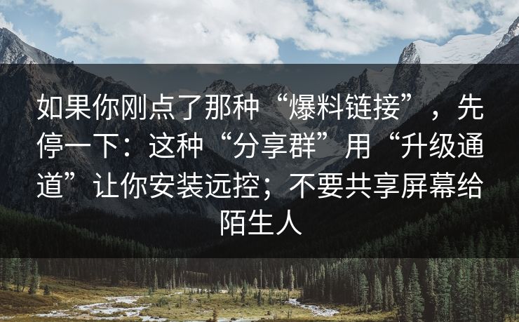 如果你刚点了那种“爆料链接”，先停一下：这种“分享群”用“升级通道”让你安装远控；不要共享屏幕给陌生人