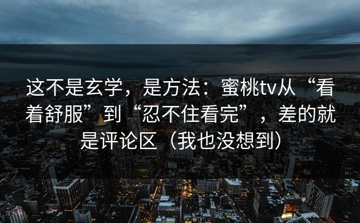 这不是玄学，是方法：蜜桃tv从“看着舒服”到“忍不住看完”，差的就是评论区（我也没想到）