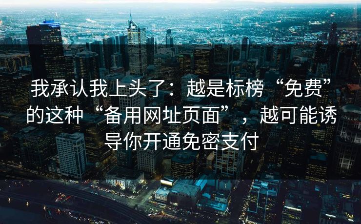 我承认我上头了：越是标榜“免费”的这种“备用网址页面”，越可能诱导你开通免密支付