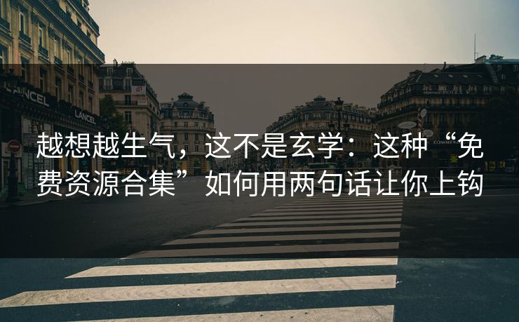 越想越生气，这不是玄学：这种“免费资源合集”如何用两句话让你上钩