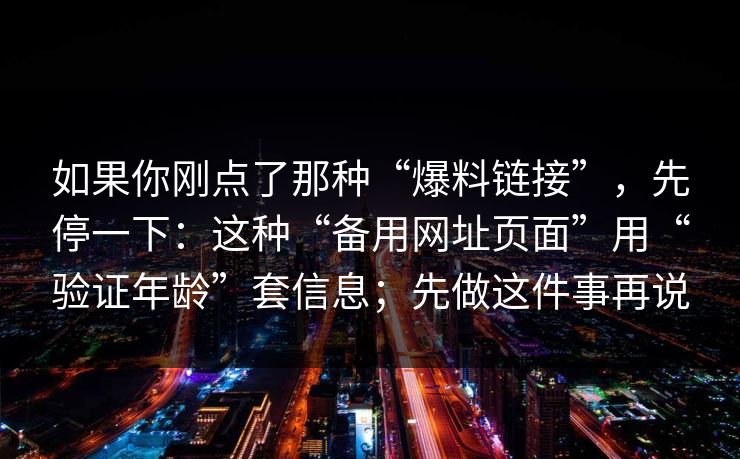 如果你刚点了那种“爆料链接”，先停一下：这种“备用网址页面”用“验证年龄”套信息；先做这件事再说