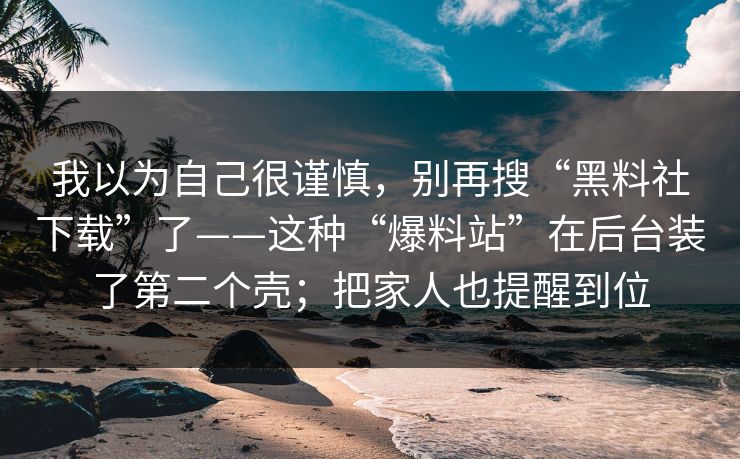 我以为自己很谨慎，别再搜“黑料社下载”了——这种“爆料站”在后台装了第二个壳；把家人也提醒到位
