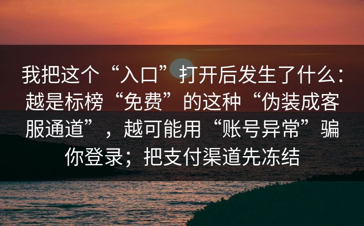 我把这个“入口”打开后发生了什么：越是标榜“免费”的这种“伪装成客服通道”，越可能用“账号异常”骗你登录；把支付渠道先冻结