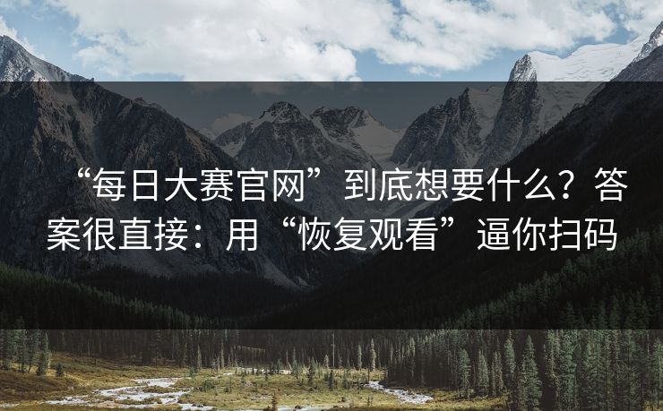 “每日大赛官网”到底想要什么？答案很直接：用“恢复观看”逼你扫码