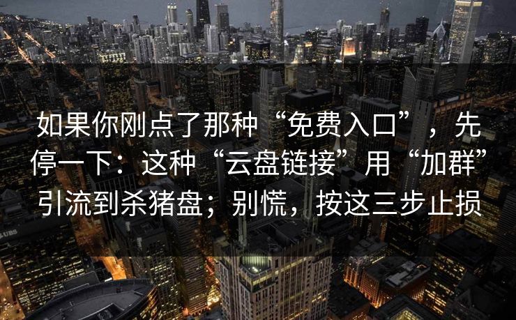如果你刚点了那种“免费入口”，先停一下：这种“云盘链接”用“加群”引流到杀猪盘；别慌，按这三步止损