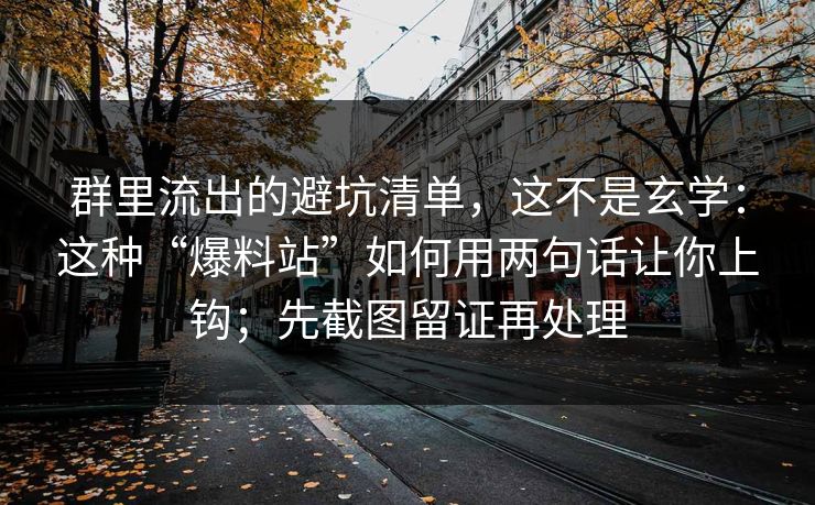 群里流出的避坑清单，这不是玄学：这种“爆料站”如何用两句话让你上钩；先截图留证再处理