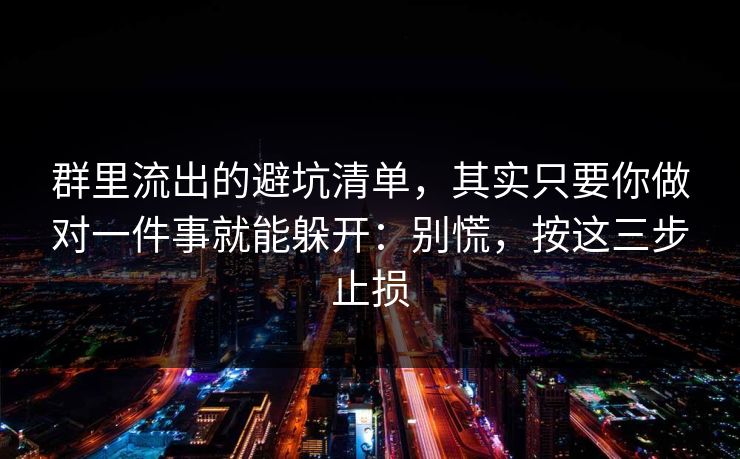 群里流出的避坑清单，其实只要你做对一件事就能躲开：别慌，按这三步止损