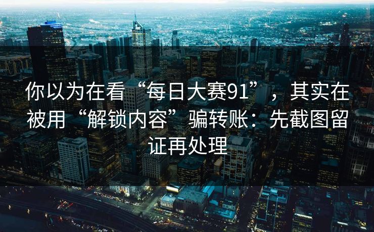 你以为在看“每日大赛91”，其实在被用“解锁内容”骗转账：先截图留证再处理