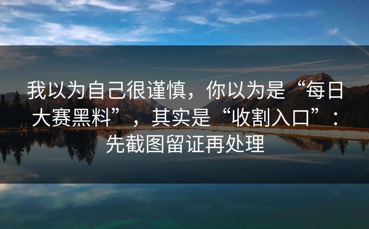 我以为自己很谨慎，你以为是“每日大赛黑料”，其实是“收割入口”：先截图留证再处理