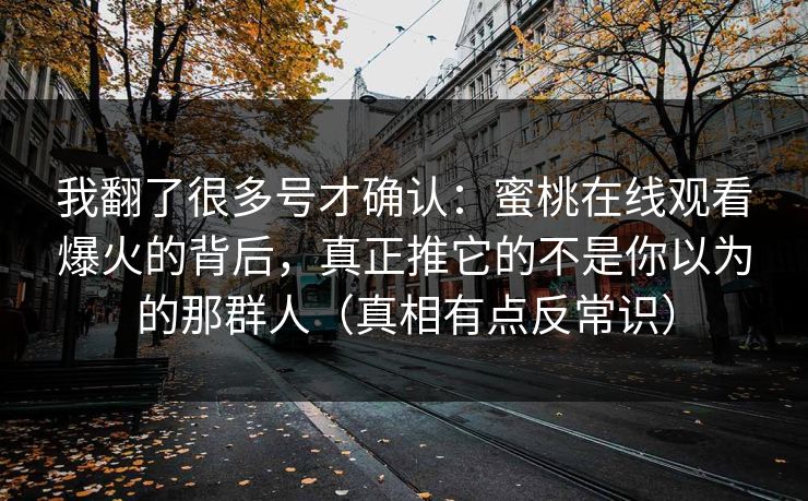 我翻了很多号才确认：蜜桃在线观看爆火的背后，真正推它的不是你以为的那群人（真相有点反常识）