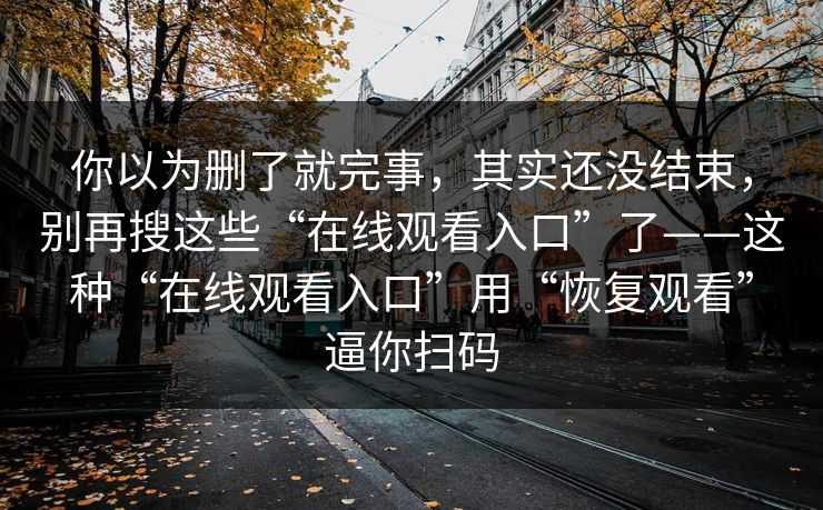 你以为删了就完事，其实还没结束，别再搜这些“在线观看入口”了——这种“在线观看入口”用“恢复观看”逼你扫码