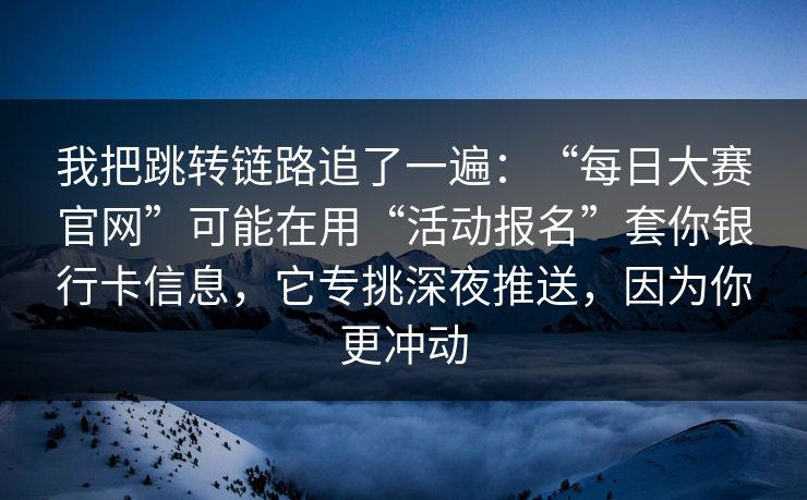我把跳转链路追了一遍：“每日大赛官网”可能在用“活动报名”套你银行卡信息，它专挑深夜推送，因为你更冲动
