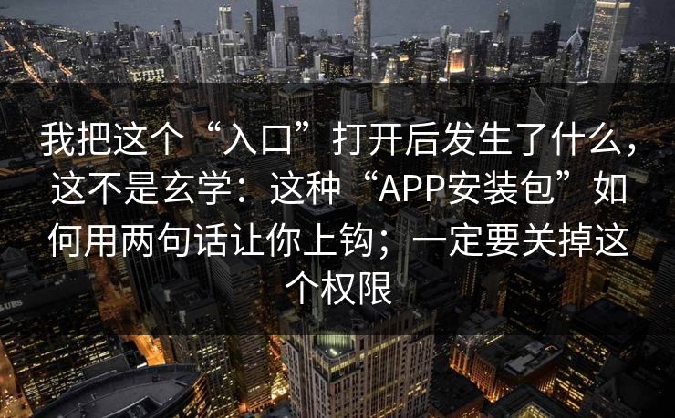 我把这个“入口”打开后发生了什么，这不是玄学：这种“APP安装包”如何用两句话让你上钩；一定要关掉这个权限