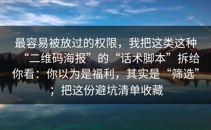 最容易被放过的权限，我把这类这种“二维码海报”的“话术脚本”拆给你看：你以为是福利，其实是“筛选”；把这份避坑清单收藏