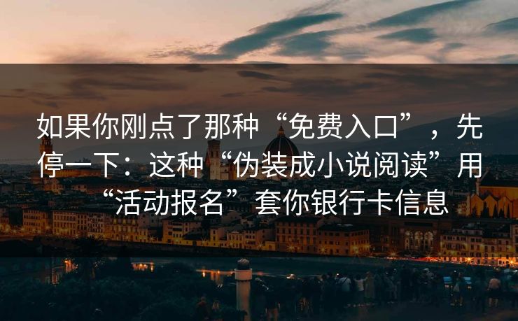 如果你刚点了那种“免费入口”，先停一下：这种“伪装成小说阅读”用“活动报名”套你银行卡信息