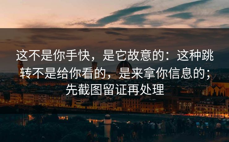 这不是你手快,是它故意的:这种跳转不是给你看的,是来拿你信息的;先截图留证再处理