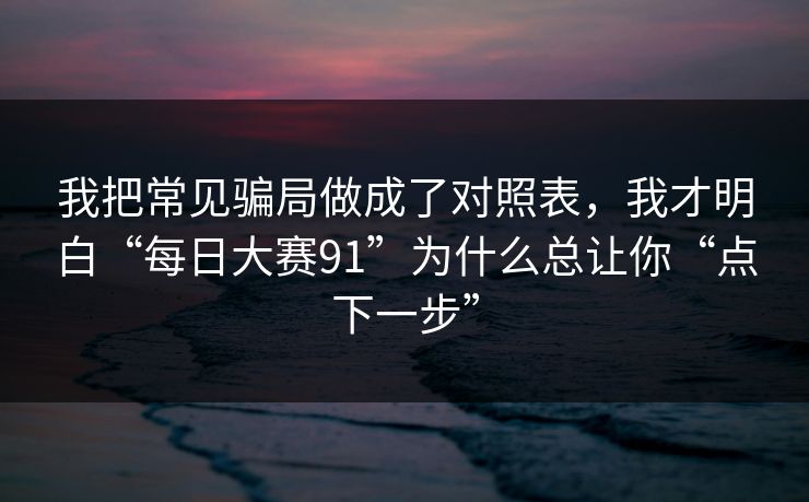 我把常见骗局做成了对照表，我才明白“每日大赛91”为什么总让你“点下一步”