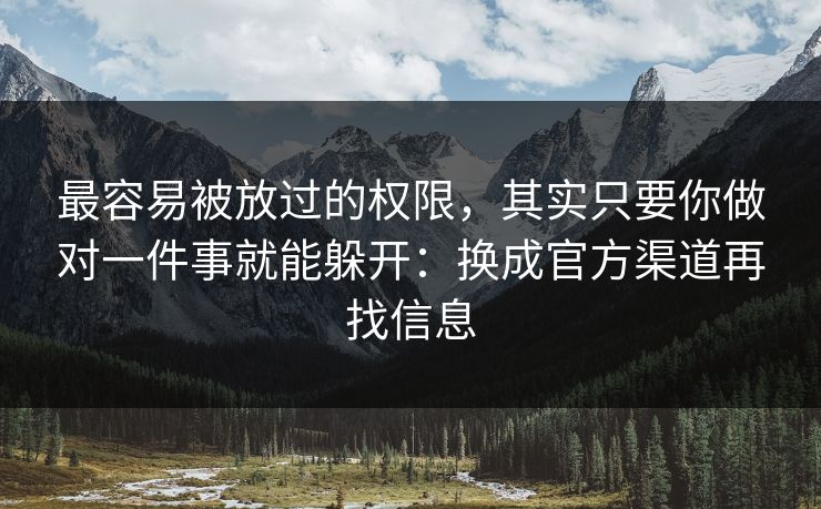 最容易被放过的权限,其实只要你做对一件事就能躲开:换成官方渠道再找信息