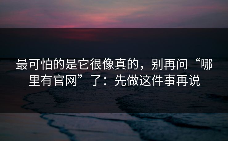 最可怕的是它很像真的，别再问“哪里有官网”了：先做这件事再说