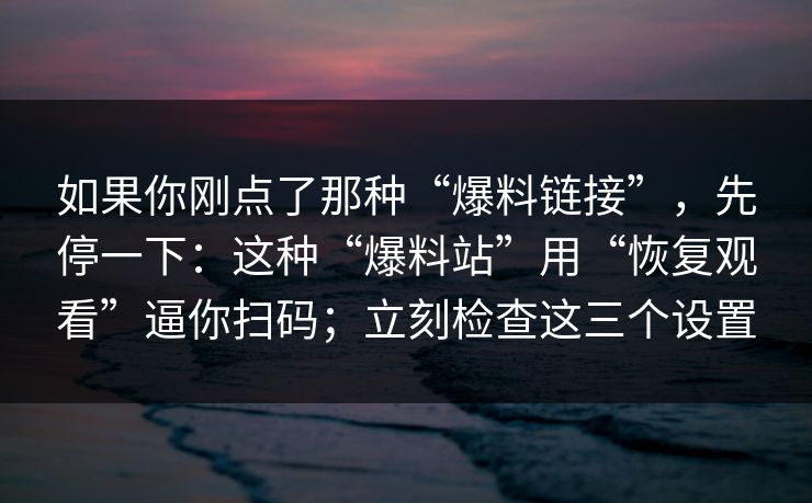 如果你刚点了那种“爆料链接”,先停一下:这种“爆料站”用“恢复观看”逼你扫码;立刻检查这三个设置