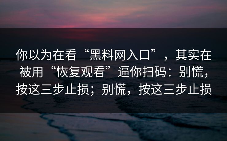 你以为在看“黑料网入口”,其实在被用“恢复观看”逼你扫码:别慌,按这三步止损;别慌,按这三步止损