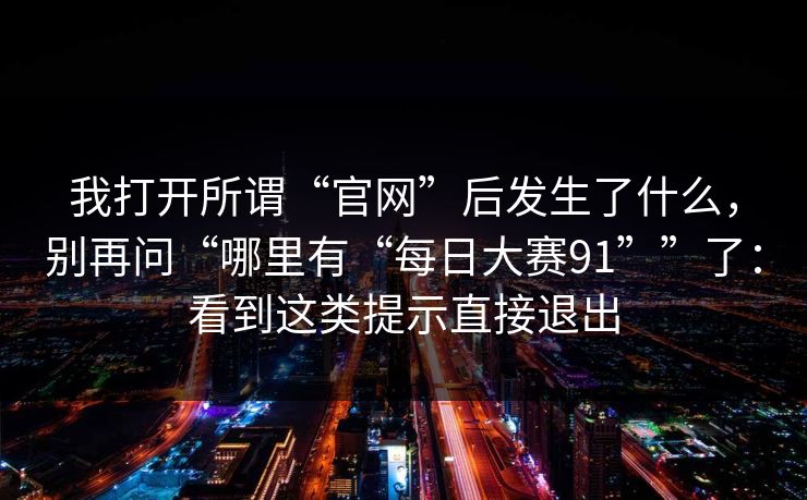 我打开所谓“官网”后发生了什么，别再问“哪里有“每日大赛91””了：看到这类提示直接退出