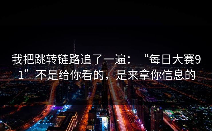 我把跳转链路追了一遍：“每日大赛91”不是给你看的，是来拿你信息的