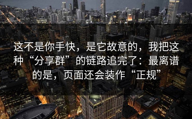 这不是你手快,是它故意的,我把这种“分享群”的链路追完了:最离谱的是,页面还会装作“正规”