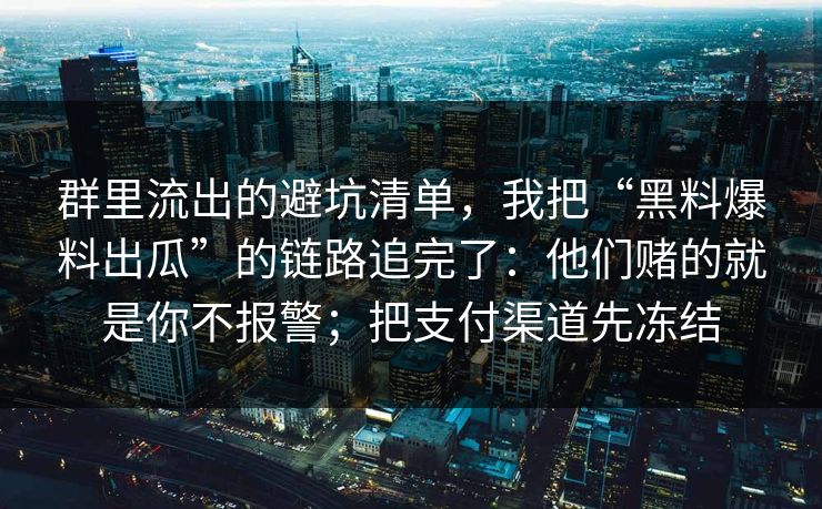 群里流出的避坑清单,我把“黑料爆料出瓜”的链路追完了:他们赌的就是你不报警;把支付渠道先冻结