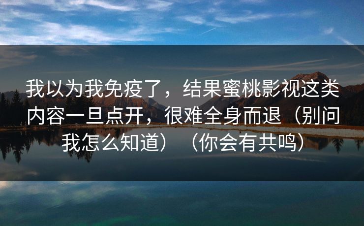我以为我免疫了,结果蜜桃影视这类内容一旦点开,很难全身而退(别问我怎么知道)(你会有共鸣)
