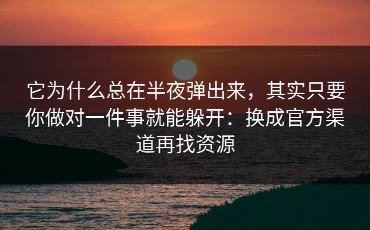 它为什么总在半夜弹出来，其实只要你做对一件事就能躲开：换成官方渠道再找资源