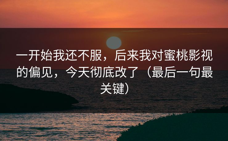 一开始我还不服，后来我对蜜桃影视的偏见，今天彻底改了（最后一句最关键）