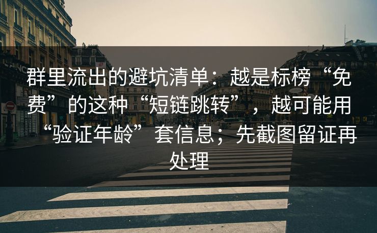 群里流出的避坑清单：越是标榜“免费”的这种“短链跳转”，越可能用“验证年龄”套信息；先截图留证再处理