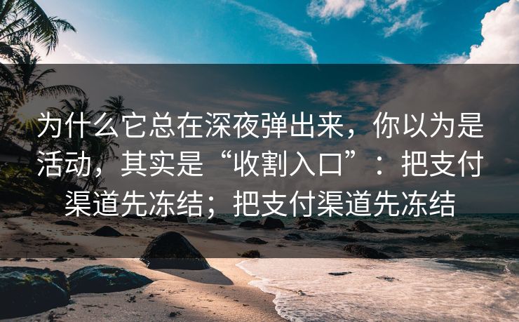为什么它总在深夜弹出来，你以为是活动，其实是“收割入口”：把支付渠道先冻结；把支付渠道先冻结