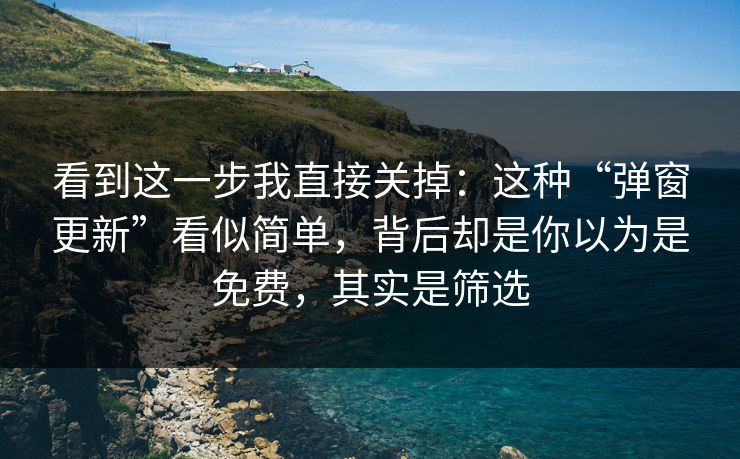 看到这一步我直接关掉：这种“弹窗更新”看似简单，背后却是你以为是免费，其实是筛选