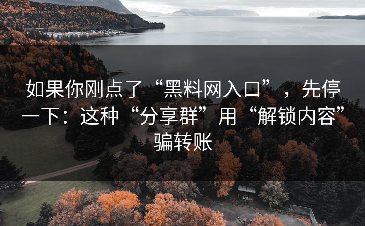 如果你刚点了“黑料网入口”，先停一下：这种“分享群”用“解锁内容”骗转账