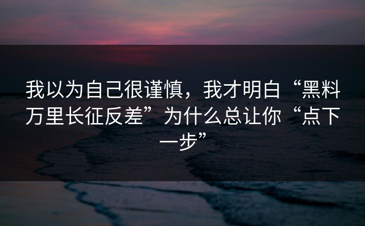 我以为自己很谨慎，我才明白“黑料万里长征反差”为什么总让你“点下一步”