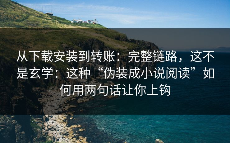 从下载安装到转账：完整链路，这不是玄学：这种“伪装成小说阅读”如何用两句话让你上钩