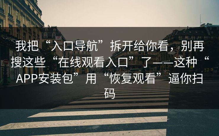 我把“入口导航”拆开给你看,别再搜这些“在线观看入口”了——这种“APP安装包”用“恢复观看”逼你扫码 第1张 我把“入口导航”拆开给你看,别再搜这些“在线观看入口”了——这种“APP安装包”用“恢复观看”逼你扫码 第1张