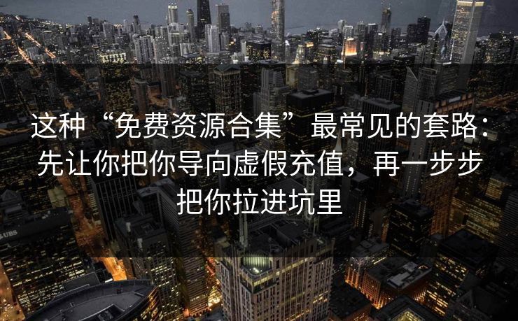 这种“免费资源合集”最常见的套路：先让你把你导向虚假充值，再一步步把你拉进坑里