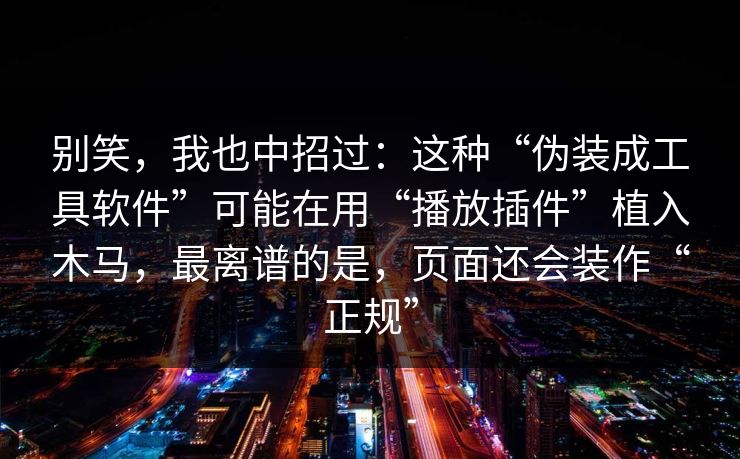 别笑,我也中招过:这种“伪装成工具软件”可能在用“播放插件”植入木马,最离谱的是,页面还会装作“正规” 第1张 别笑,我也中招过:这种“伪装成工具软件”可能在用“播放插件”植入木马,最离谱的是,页面还会装作“正规” 第1张