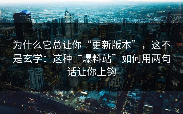 为什么它总让你“更新版本”，这不是玄学：这种“爆料站”如何用两句话让你上钩