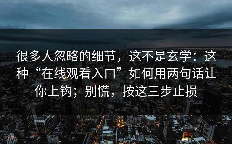 很多人忽略的细节，这不是玄学：这种“在线观看入口”如何用两句话让你上钩；别慌，按这三步止损