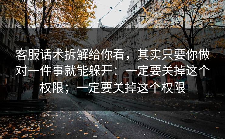客服话术拆解给你看，其实只要你做对一件事就能躲开：一定要关掉这个权限；一定要关掉这个权限