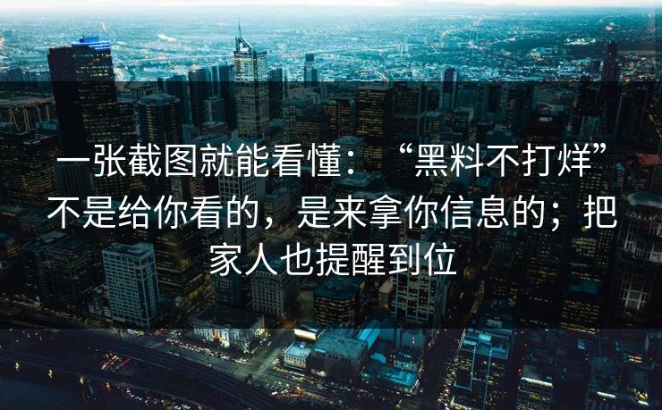 一张截图就能看懂：“黑料不打烊”不是给你看的，是来拿你信息的；把家人也提醒到位