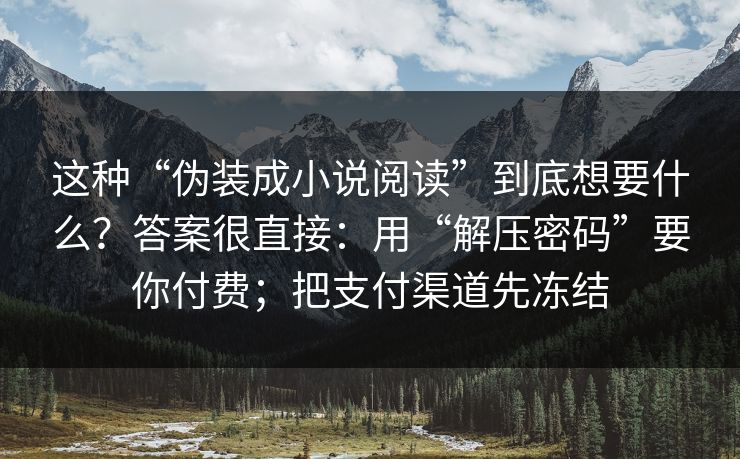 这种“伪装成小说阅读”到底想要什么？答案很直接：用“解压密码”要你付费；把支付渠道先冻结